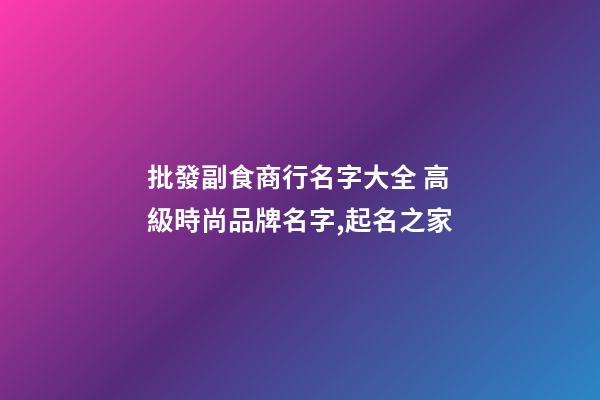 批發副食商行名字大全 高級時尚品牌名字,起名之家-第1張-商標起名-玄機派